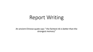 Report Writing
An ancient Chinese quote says “ the faintest ink is better than the
strongest memory”
 