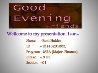 Wellcome to my presentation. I am-
Name -Roni Halder
ID -13143201003,
Program- MBA (Major-Finance)
Intake - 31st,
Section -01
 