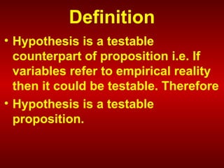Definition
• Hypothesis is a testable
counterpart of proposition i.e. If
variables refer to empirical reality
then it could be testable. Therefore
• Hypothesis is a testable
proposition.
 