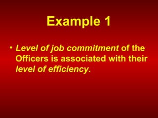 Example 1
• Level of job commitment of the
Officers is associated with their
level of efficiency.
 