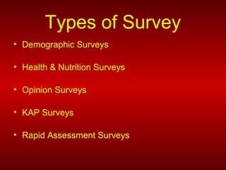 Types of Survey
• Demographic Surveys
• Health & Nutrition Surveys
• Opinion Surveys
• KAP Surveys
• Rapid Assessment Surveys
 