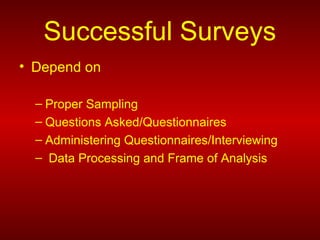 Successful Surveys
• Depend on
– Proper Sampling
– Questions Asked/Questionnaires
– Administering Questionnaires/Interviewing
– Data Processing and Frame of Analysis
 
