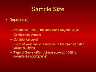 Sample Size
• Depends on
– Population Size (Little difference beyond 25,000)
– Confidence Interval
– Confidence Level
– Level of variation with respect to the main variable
you’re studying
– Type of Survey (For opinion surveys 1000 is
considered appropriate)
 