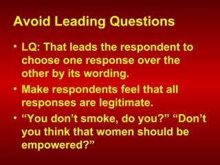 Avoid Leading Questions
• LQ: That leads the respondent to
choose one response over the
other by its wording.
• Make respondents feel that all
responses are legitimate.
• “You don’t smoke, do you?” “Don’t
you think that women should be
empowered?”
 