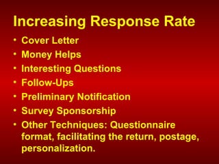 Increasing Response Rate
• Cover Letter
• Money Helps
• Interesting Questions
• Follow-Ups
• Preliminary Notification
• Survey Sponsorship
• Other Techniques: Questionnaire
format, facilitating the return, postage,
personalization.
 