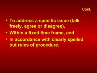 Cont.
• To address a specific issue (talk
freely, agree or disagree),
• Within a fixed time frame, and
• In accordance with clearly spelled
out rules of procedure.
 
