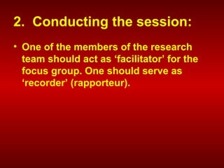 2. Conducting the session:
• One of the members of the research
team should act as ‘facilitator’ for the
focus group. One should serve as
‘recorder’ (rapporteur).
 