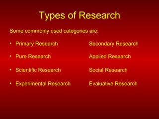 Types of Research
Some commonly used categories are:
• Primary Research Secondary Research
• Pure Research Applied Research
• Scientific Research Social Research
• Experimental Research Evaluative Research
 