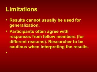 Limitations
• Results cannot usually be used for
generalization.
• Participants often agree with
responses from fellow members (for
different reasons). Researcher to be
cautious when interpreting the results.
•
 