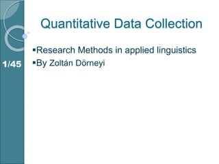 Quantitative Data Collection
Research Methods in applied linguistics
By Zoltán Dörneyi
1/45
 
