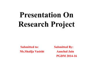 Presentation On
Research Project
Submitted to: Submitted By:
Ms.Shailja Vasisht Aanchal Jain
PGDM 2014-16
 