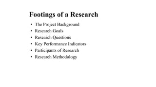 Footings of a Research
• The Project Background
• Research Goals
• Research Questions
• Key Performance Indicators
• Participants of Research
• Research Methodology
 