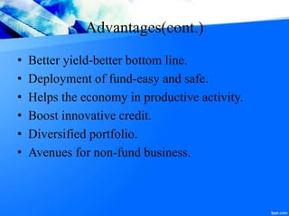 Advantages(cont.)
• Better yield-better bottom line.
• Deployment of fund-easy and safe.
• Helps the economy in productive activity.
• Boost innovative credit.
• Diversified portfolio.
• Avenues for non-fund business.
 