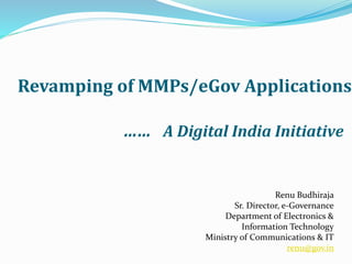 Revamping of MMPs/eGov Applications
…… A Digital India Initiative
Renu Budhiraja
Sr. Director, e-Governance
Department of Electronics &
Information Technology
Ministry of Communications & IT
renu@gov.in
 