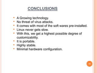 CONCLUSIONS
15
• A Growing technology.
• No threat of virus attacks.
• It comes with most of the soft wares pre-installed.
• Linux never gets slow.
• With this, we get a highest possible degree of
customizability.
• It is portable.
• Highly stable.
• Minimal hardware configuration.
 