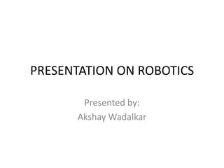 PRESENTATION ON ROBOTICS

       Presented by:
      Akshay Wadalkar
 