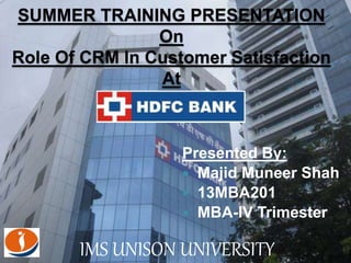 11/3/2014 1
SUMMER TRAINING PRESENTATION
On
Role Of CRM In Customer Satisfaction
At
Presented By:
 Majid Muneer Shah
 13MBA201
 MBA-IV Trimester
IMS UNISON UNIVERSITY
 