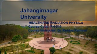 Jahangirnagar
University
HEALTH AND RADIATION PHYSICS
Course Code: PH-510
Course Instructor: Dr. Rubina Rahman
 