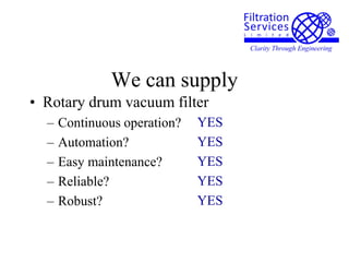We can supply
• Rotary drum vacuum filter
– Continuous operation?
– Automation?
– Easy maintenance?
– Reliable?
– Robust?
YES
YES
YES
YES
YES
 