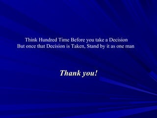 Think Hundred Time Before you take a Decision
But once that Decision is Taken, Stand by it as one man

Thank you!

 