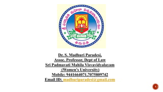 Dr. S. Madhuri Paradesi,
Assoc. Professor, Dept of Law
Sri Padmavati Mahila Visvavidyalayam
(Women's University)
Mobile: 9441664071,7075809742
Email ID: madhuriparadesi@gmail.com
1
 