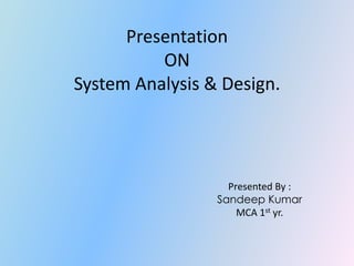 Presentation
ON
System Analysis & Design.
Presented By :
Sandeep Kumar
MCA 1st yr.
 