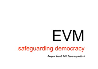 EVM
safeguarding democracy
         Anupam Saraph, PhD, Democracy activist
 