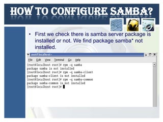 How to configure Samba?
• First we check there is samba server package is
installed or not. We find package samba* not
installed.

 