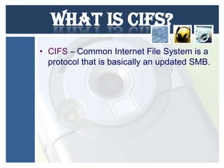 What is CIFS?
• CIFS – Common Internet File System is a
protocol that is basically an updated SMB.

 