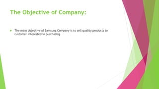 The Objective of Company:
 The main objective of Samsung Company is to sell quality products to
customer interested in purchasing.
 