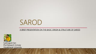 SAROD
A BRIEF PRESENTATION ON THE BASIC ORIGIN & STRUCTURE OF SAROD
Subhrajyoti Sen
Phd Research Scholar
Visvabharati University
 