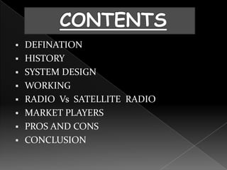   DEFINATION
   HISTORY
   SYSTEM DESIGN
   WORKING
   RADIO Vs SATELLITE RADIO
   MARKET PLAYERS
   PROS AND CONS
   CONCLUSION
 