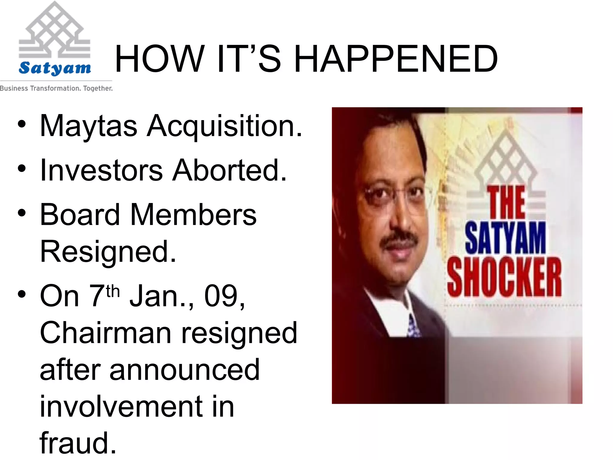 HOW IT’S HAPPENED Maytas Acquisition. Investors Aborted. Board Members Resigned. On 7 th  Jan., 09, Chairman resigned after announced involvement in fraud. 