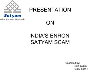 PRESENTATION ON INDIA’S ENRON  SATYAM SCAM Presented by:-  Nitin Gupta  MBA, Sem-II 