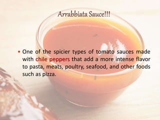 One of the spicier types of tomato sauces made
with chile peppers that add a more intense flavor
to pasta, meats, poultry, seafood, and other foods
such as pizza.
 