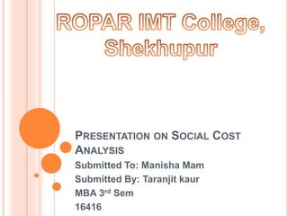 PRESENTATION ON SOCIAL COST
ANALYSIS
Submitted To: Manisha Mam
Submitted By: Taranjit kaur
MBA 3rd Sem
16416
 