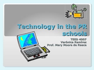 Technology in the PR schools TEED 4007 Verónica Ramírez Prof. Mary Moore de Reece 