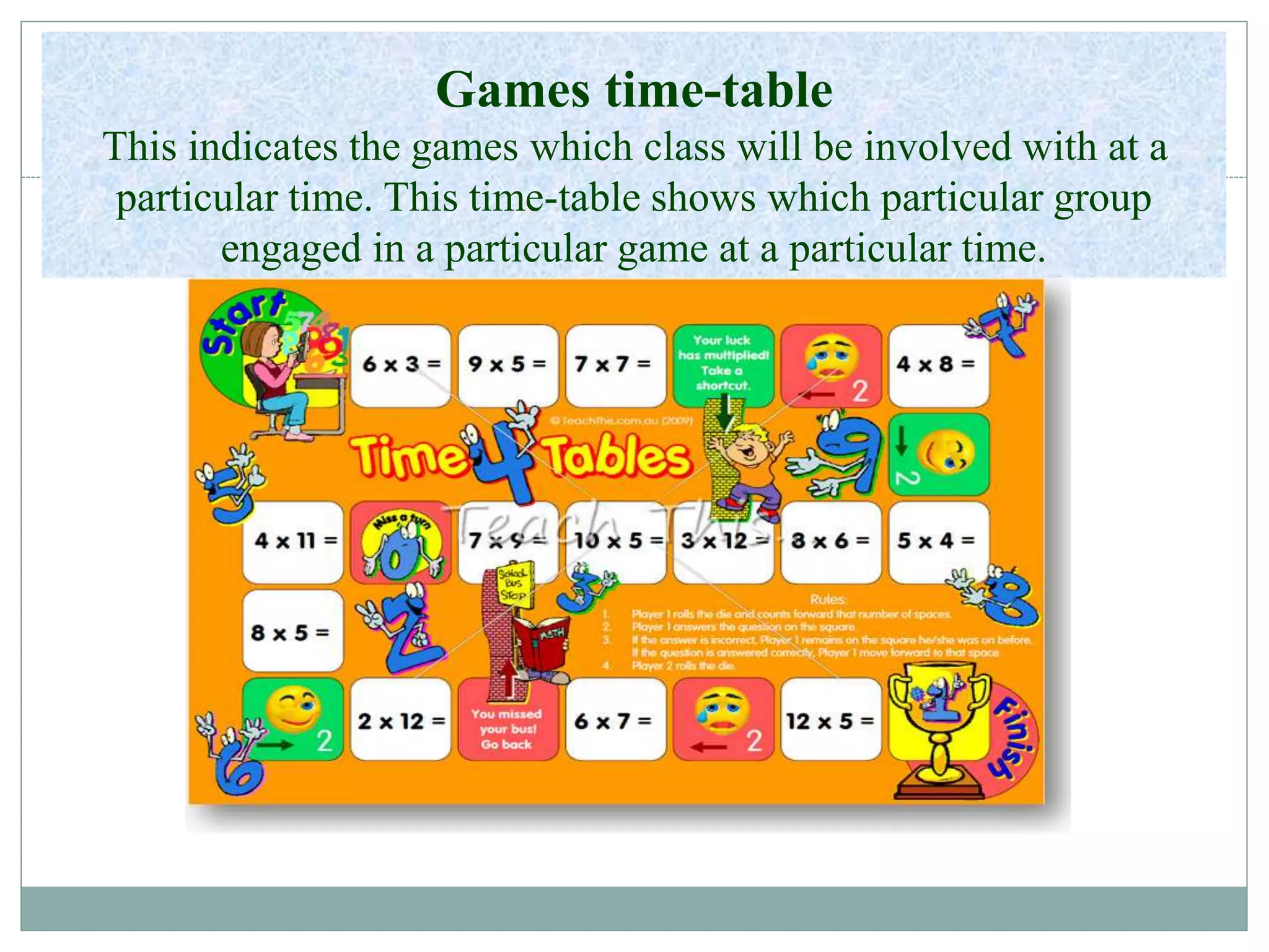 Games time-table
This indicates the games which class will be involved with at a
particular time. This time-table shows which particular group
engaged in a particular game at a particular time.