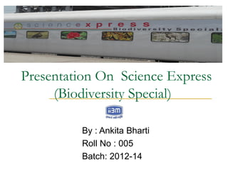 Presentation On Science Express
     (Biodiversity Special)

         By : Ankita Bharti
         Roll No : 005
         Batch: 2012-14
 