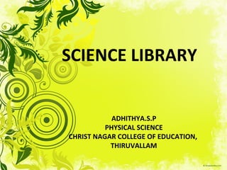 SCIENCE LIBRARY
ADHITHYA.S.P
PHYSICAL SCIENCE
CHRIST NAGAR COLLEGE OF EDUCATION,
THIRUVALLAM
 