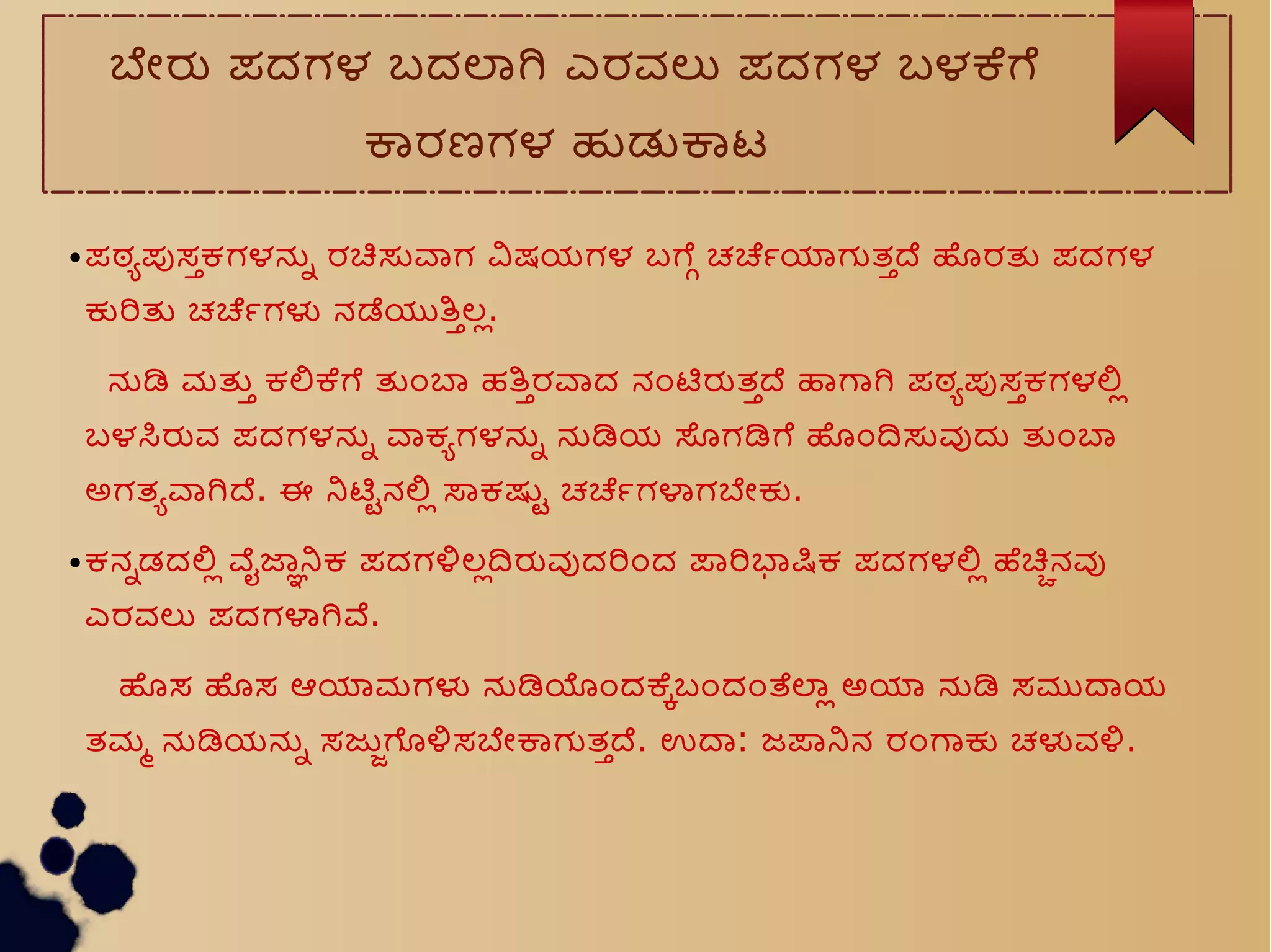 ಬನರ ಪದಗಳ ಬದಲಗ ಎರವಲ ಪದಗಳ ಬಳಕಗ
ಕರಣಗಳ ಹಡಕಟ
● ಪಠಧಪಸಸಕಗಳನನ ರಚಸವಗ ವಷಯಗಳ ಬಗಗ ಚರರಯಗತಸದ ಹರತ ಪದಗಳ
ಕರತ ಚರರಗಳ ನಡಯತಸಲಲ.
ನಡ ಮತಸ ಕಲಕಗ ತಒಬ ಹತಸರವದ ನಒಟರತಸದ ಹಗಗ ಪಠಧಪಸಸಕಗಳಲಲ
ಬಳಸರವ ಪದಗಳನನ ವಕಧಗಳನನ ನಡಯ ಸಗಡಗ ಹಒದಸವದ ತಒಬ
ಅಗತಧವಗದ. ಈ ನಟಟನಲಲ ಸಕಷಟ ಚರರಗಳಗಬನಕ.
● ಕನನಡದಲಲ ವವಜಜನಕ ಪದಗಳಲಲದರವದರಒದ ಪರಭಷಕ ಪದಗಳಲಲ ಹಚಚನವ
ಎರವಲ ಪದಗಳಗವ.
ಹಸ ಹಸ ಆಯಮಗಳ ನಡಯಒದಕಸಬಒದಒತಲಲ ಅಯ ನಡ ಸಮದಯ
ತಮಮ ನಡಯನನ ಸಜಜಗಳಸಬನಕಗತಸದ. ಉದ: ಜಪನನ ರಒಗಕ ಚಳವಳ.
 