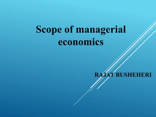 Scope of managerial
economics
RAJAT BUSHEHERI
 