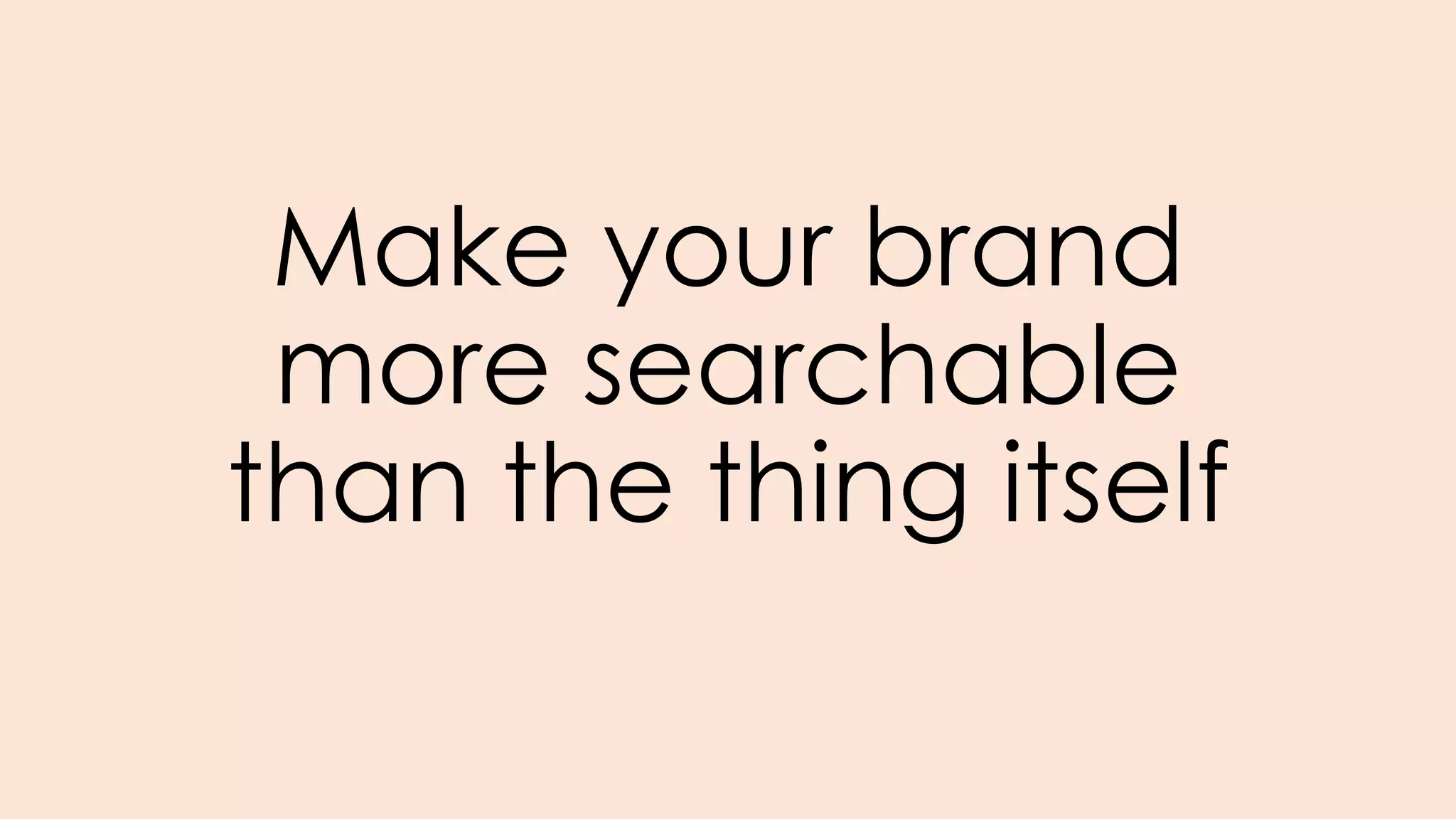 Make your brand
more searchable
than the thing itself
 
