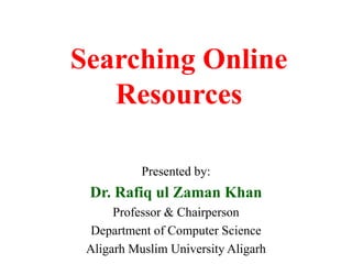 Searching Online
Resources
Presented by:
Dr. Rafiq ul Zaman Khan
Professor & Chairperson
Department of Computer Science
Aligarh Muslim University Aligarh
 