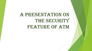 A PRESENTATION ON
the SECURITY
FEATURE OF ATM
 