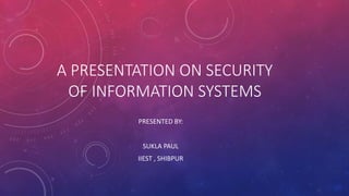 A PRESENTATION ON SECURITY
OF INFORMATION SYSTEMS
PRESENTED BY:
SUKLA PAUL
IIEST , SHIBPUR
 