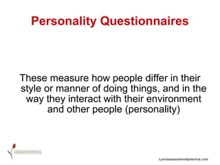 Personality Questionnaires These measure how people differ in their style or manner of doing things, and in the way they interact with their environment and other people (personality) 