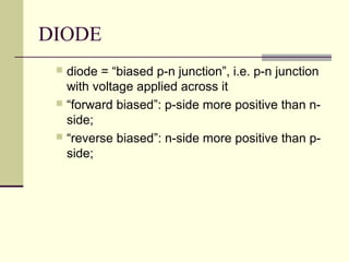 DIODE
 diode = “biased p-n junction”, i.e. p-n junction
with voltage applied across it
 “forward biased”: p-side more positive than n-
side;
 “reverse biased”: n-side more positive than p-
side;
 