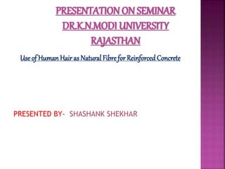 Use of Human Hair as Natural Fibre for Reinforced Concrete
PRESENTED BY- SHASHANK SHEKHAR
 
