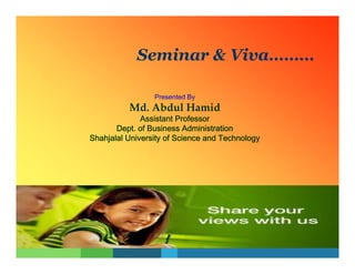 Seminar & Viva………

                 Presented By
          Md. Abdul Hamid
              Assistant Professor
       Dept. of Business Administration
Shahjalal University of Science and Technology
 